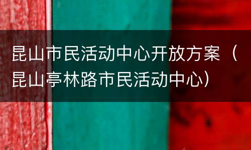 昆山市民活动中心开放方案（昆山亭林路市民活动中心）