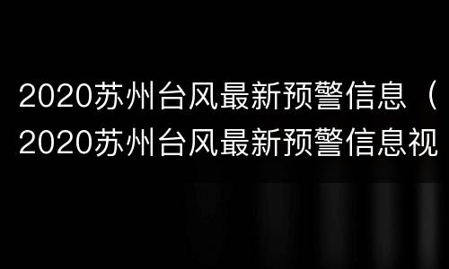 2020苏州台风最新预警信息（2020苏州台风最新预警信息视频）