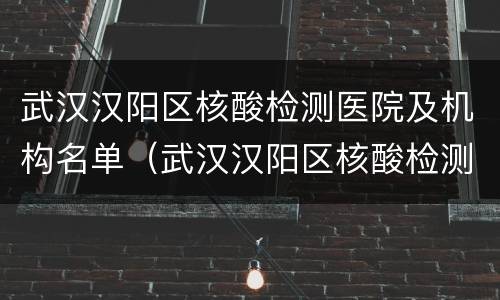 武汉汉阳区核酸检测医院及机构名单（武汉汉阳区核酸检测医院及机构名单电话）