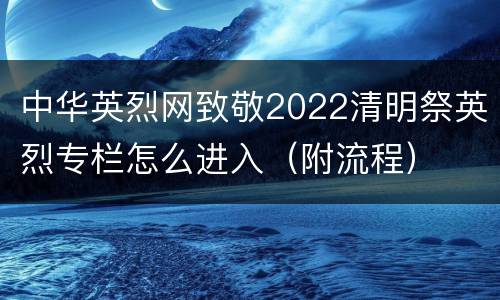 中华英烈网致敬2022清明祭英烈专栏怎么进入（附流程）