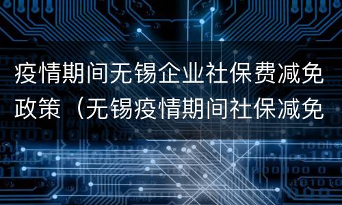 疫情期间无锡企业社保费减免政策（无锡疫情期间社保减免优惠政策几个月）