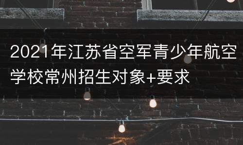 2021年江苏省空军青少年航空学校常州招生对象+要求