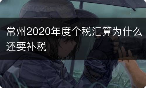 常州2020年度个税汇算为什么还要补税