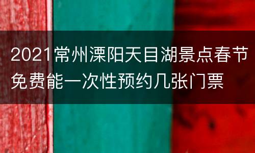 2021常州溧阳天目湖景点春节免费能一次性预约几张门票