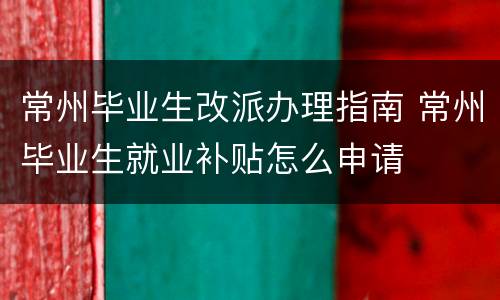 常州毕业生改派办理指南 常州毕业生就业补贴怎么申请