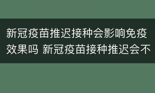 新冠疫苗推迟接种会影响免疫效果吗 新冠疫苗接种推迟会不会有影响