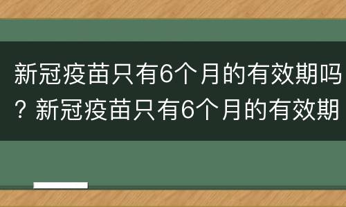 新冠疫苗只有6个月的有效期吗? 新冠疫苗只有6个月的有效期吗