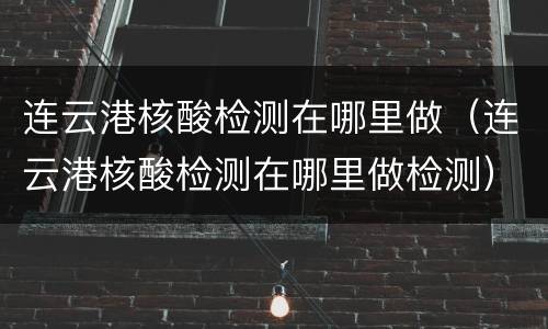 连云港核酸检测在哪里做（连云港核酸检测在哪里做检测）