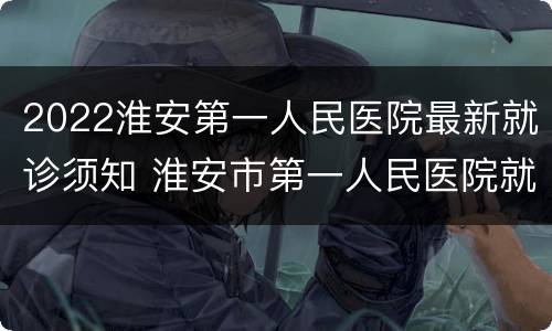 2022淮安第一人民医院最新就诊须知 淮安市第一人民医院就诊流程