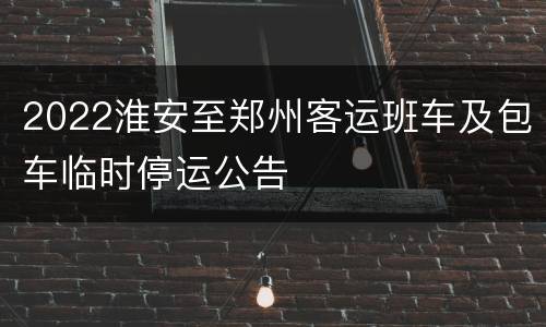 2022淮安至郑州客运班车及包车临时停运公告