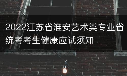 2022江苏省淮安艺术类专业省统考考生健康应试须知