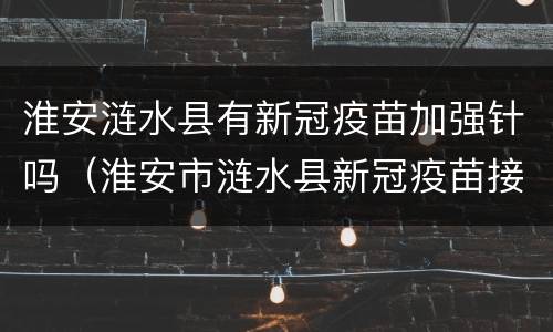 淮安涟水县有新冠疫苗加强针吗（淮安市涟水县新冠疫苗接种）