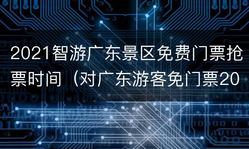 2021智游广东景区免费门票抢票时间（对广东游客免门票2021）