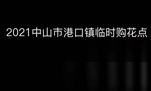 2021中山市港口镇临时购花点