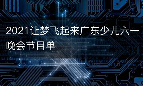 2021让梦飞起来广东少儿六一晚会节目单