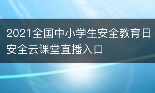 2021全国中小学生安全教育日安全云课堂直播入口