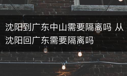 沈阳到广东中山需要隔离吗 从沈阳回广东需要隔离吗