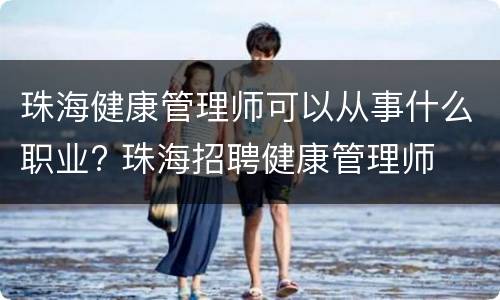 珠海健康管理师可以从事什么职业? 珠海招聘健康管理师