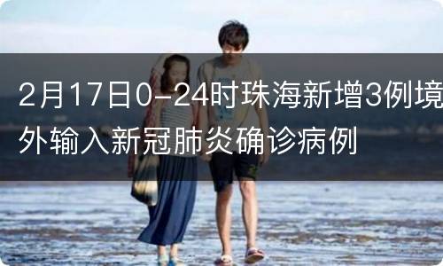 2月17日0-24时珠海新增3例境外输入新冠肺炎确诊病例