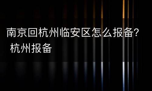 南京回杭州临安区怎么报备？ 杭州报备