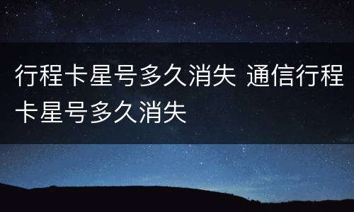行程卡星号多久消失 通信行程卡星号多久消失