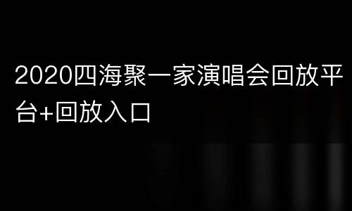 2020四海聚一家演唱会回放平台+回放入口