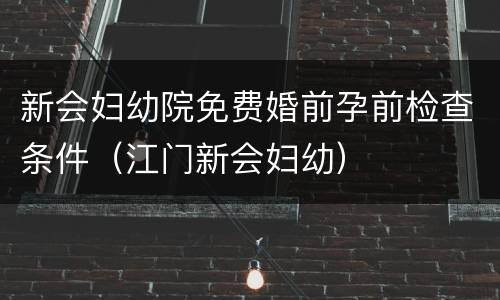 新会妇幼院免费婚前孕前检查条件（江门新会妇幼）