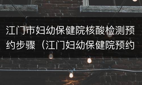 江门市妇幼保健院核酸检测预约步骤（江门妇幼保健院预约电话）