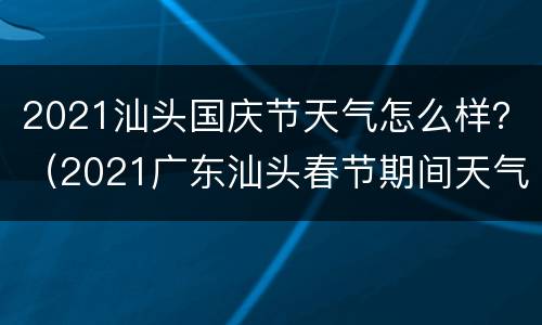 2021汕头国庆节天气怎么样？（2021广东汕头春节期间天气如何）
