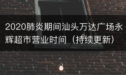 2020肺炎期间汕头万达广场永辉超市营业时间（持续更新）