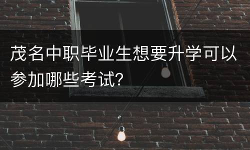 茂名中职毕业生想要升学可以参加哪些考试？