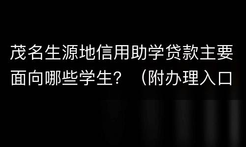 茂名生源地信用助学贷款主要面向哪些学生？（附办理入口+地址）