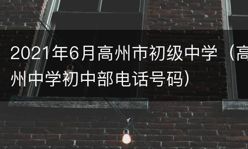 2021年6月高州市初级中学（高州中学初中部电话号码）