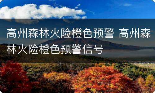 高州森林火险橙色预警 高州森林火险橙色预警信号