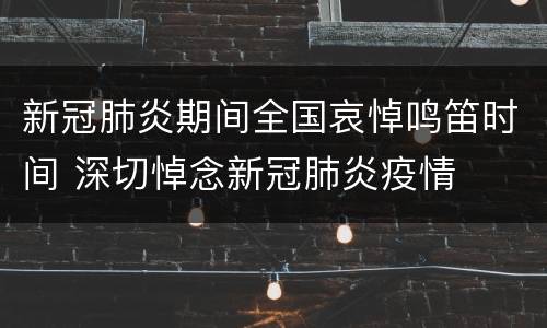 新冠肺炎期间全国哀悼鸣笛时间 深切悼念新冠肺炎疫情