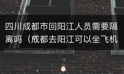 四川成都市回阳江人员需要隔离吗（成都去阳江可以坐飞机吗）