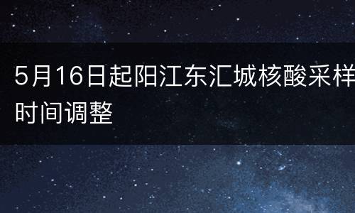 5月16日起阳江东汇城核酸采样时间调整