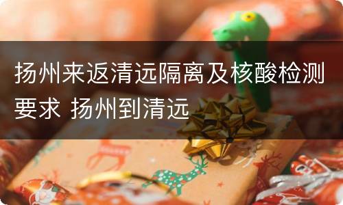 扬州来返清远隔离及核酸检测要求 扬州到清远