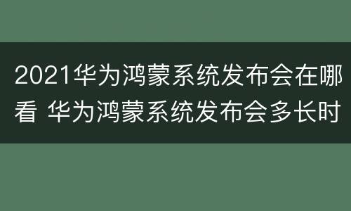 2021华为鸿蒙系统发布会在哪看 华为鸿蒙系统发布会多长时间