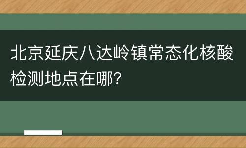 北京延庆八达岭镇常态化核酸检测地点在哪？