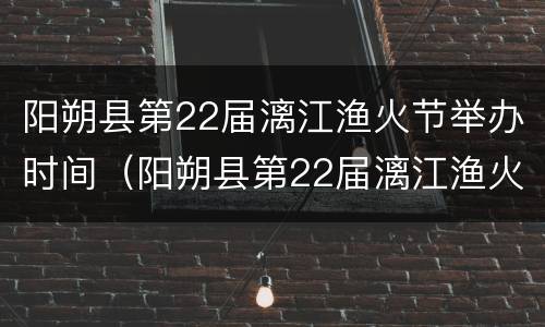 阳朔县第22届漓江渔火节举办时间（阳朔县第22届漓江渔火节举办时间是几号）