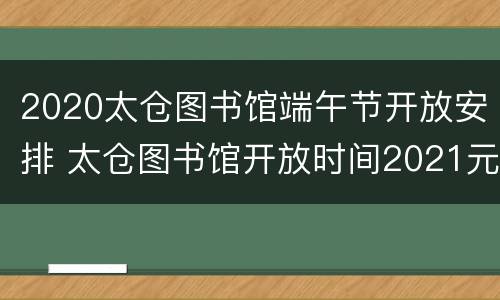2020太仓图书馆端午节开放安排 太仓图书馆开放时间2021元旦