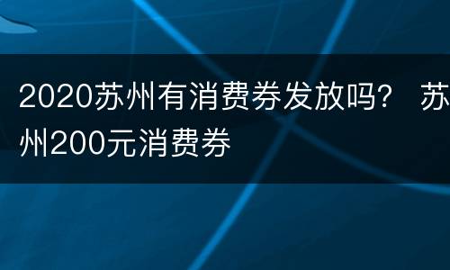 2020苏州有消费券发放吗？ 苏州200元消费券