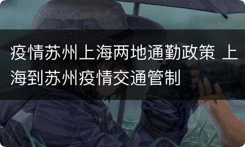 疫情苏州上海两地通勤政策 上海到苏州疫情交通管制