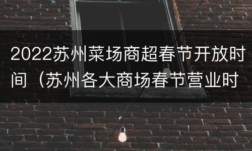 2022苏州菜场商超春节开放时间（苏州各大商场春节营业时间）
