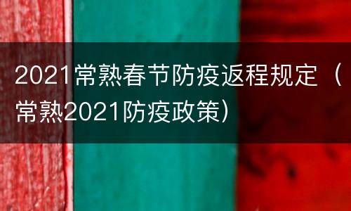 2021常熟春节防疫返程规定（常熟2021防疫政策）