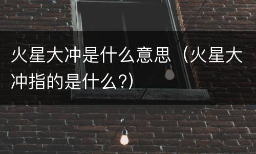 火星大冲是什么意思（火星大冲指的是什么?）