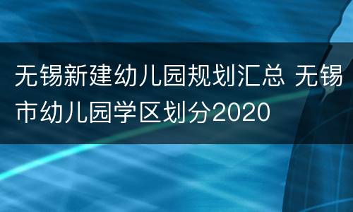 无锡新建幼儿园规划汇总 无锡市幼儿园学区划分2020