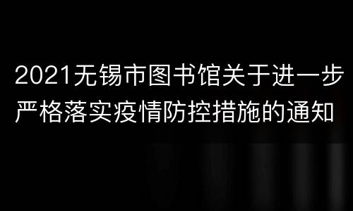 2021无锡市图书馆关于进一步严格落实疫情防控措施的通知