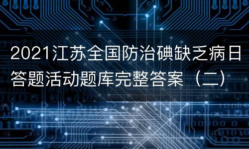 2021江苏全国防治碘缺乏病日答题活动题库完整答案（二）